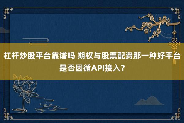 杠杆炒股平台靠谱吗 期权与股票配资那一种好平台是否因循API接入？