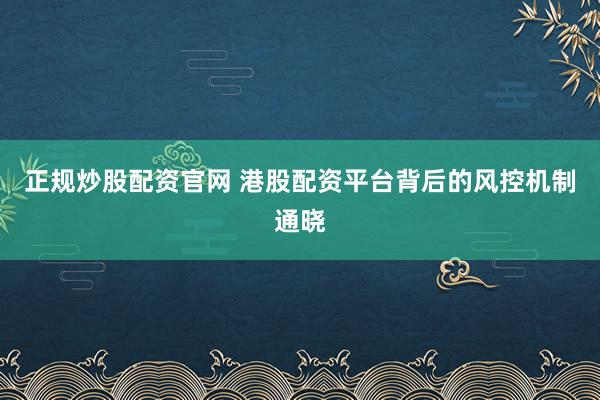 正规炒股配资官网 港股配资平台背后的风控机制通晓