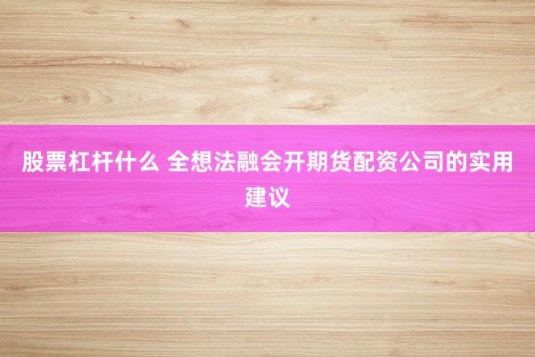 股票杠杆什么 全想法融会开期货配资公司的实用建议