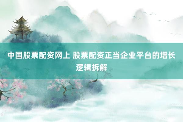中国股票配资网上 股票配资正当企业平台的增长逻辑拆解