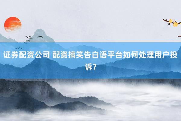 证券配资公司 配资搞笑告白语平台如何处理用户投诉？