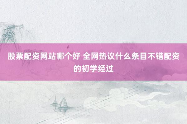 股票配资网站哪个好 全网热议什么条目不错配资的初学经过