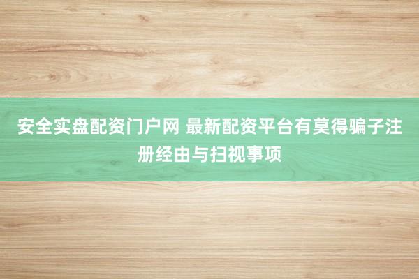 安全实盘配资门户网 最新配资平台有莫得骗子注册经由与扫视事项