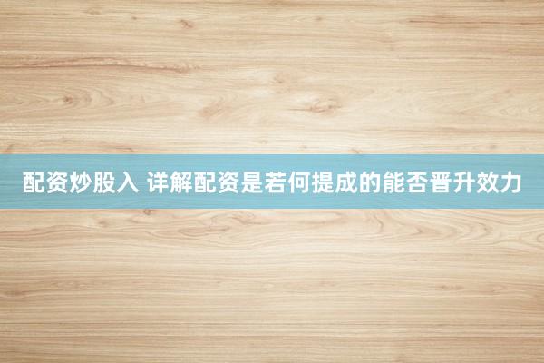 配资炒股入 详解配资是若何提成的能否晋升效力
