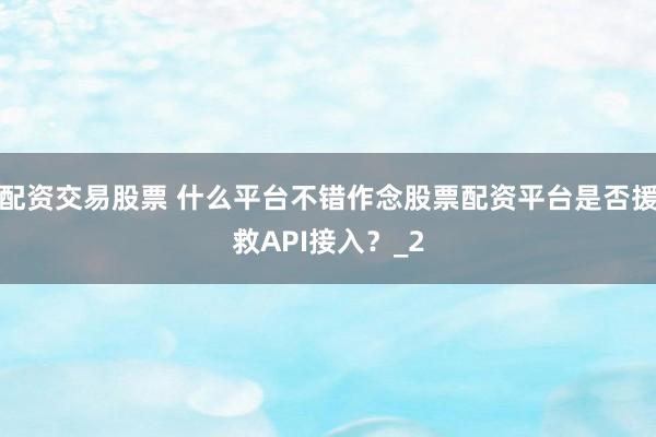 配资交易股票 什么平台不错作念股票配资平台是否援救API接入？_2