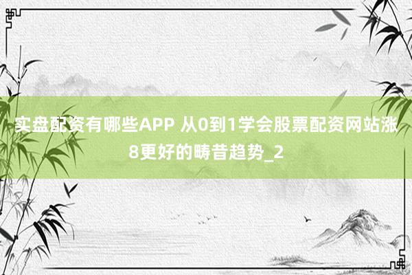实盘配资有哪些APP 从0到1学会股票配资网站涨8更好的畴昔趋势_2