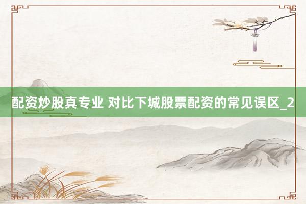 配资炒股真专业 对比下城股票配资的常见误区_2
