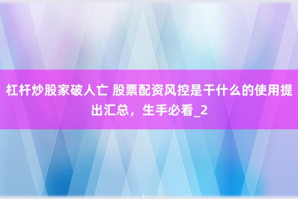 杠杆炒股家破人亡 股票配资风控是干什么的使用提出汇总，生手必看_2