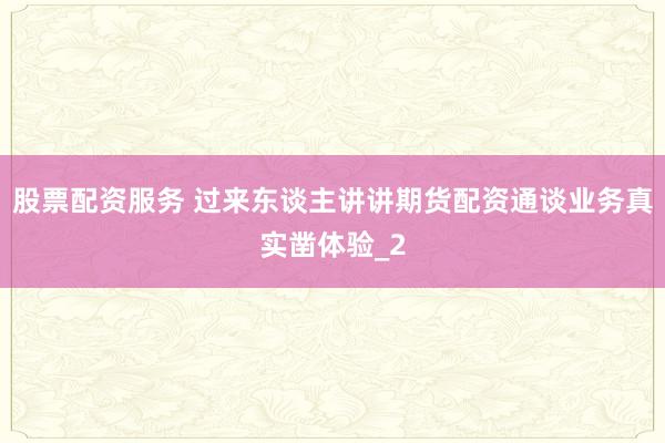 股票配资服务 过来东谈主讲讲期货配资通谈业务真实凿体验_2