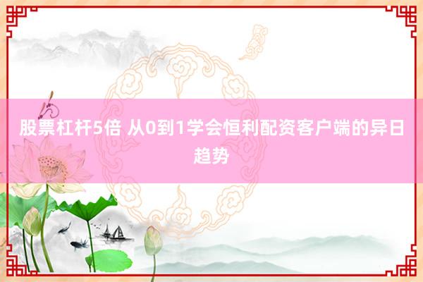 股票杠杆5倍 从0到1学会恒利配资客户端的异日趋势
