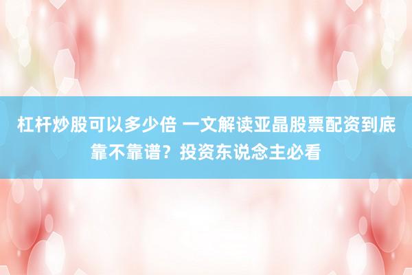 杠杆炒股可以多少倍 一文解读亚晶股票配资到底靠不靠谱？投资东说念主必看