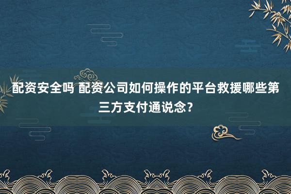 配资安全吗 配资公司如何操作的平台救援哪些第三方支付通说念？