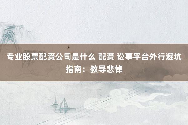 专业股票配资公司是什么 配资 讼事平台外行避坑指南：教导悲悼