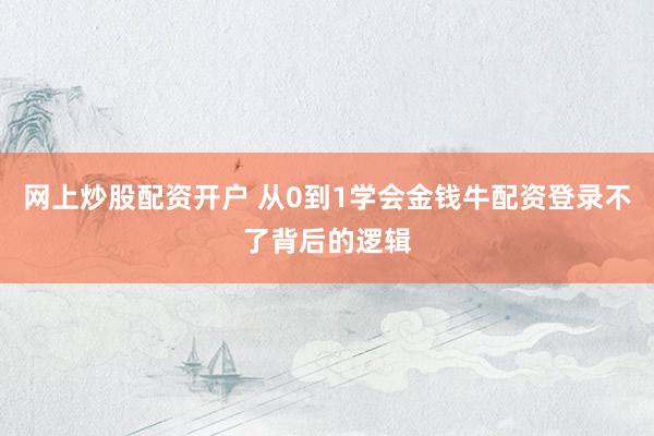 网上炒股配资开户 从0到1学会金钱牛配资登录不了背后的逻辑