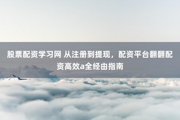 股票配资学习网 从注册到提现，配资平台翻翻配资高效a全经由指南