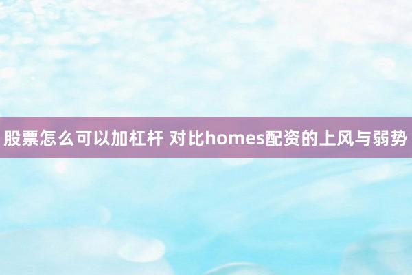 股票怎么可以加杠杆 对比homes配资的上风与弱势