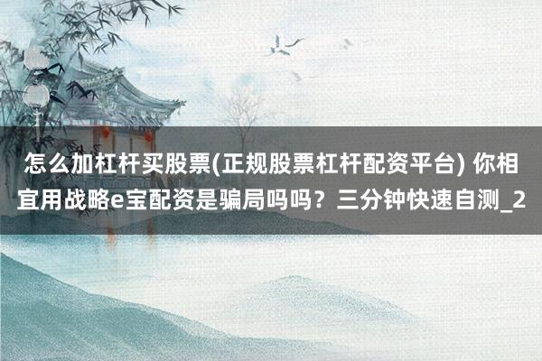 怎么加杠杆买股票(正规股票杠杆配资平台) 你相宜用战略e宝配资是骗局吗吗？三分钟快速自测_2