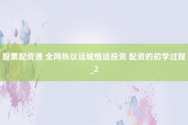 股票配资通 全网热议运城恒运投资 配资的初学过程_2