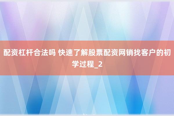 配资杠杆合法吗 快速了解股票配资网销找客户的初学过程_2