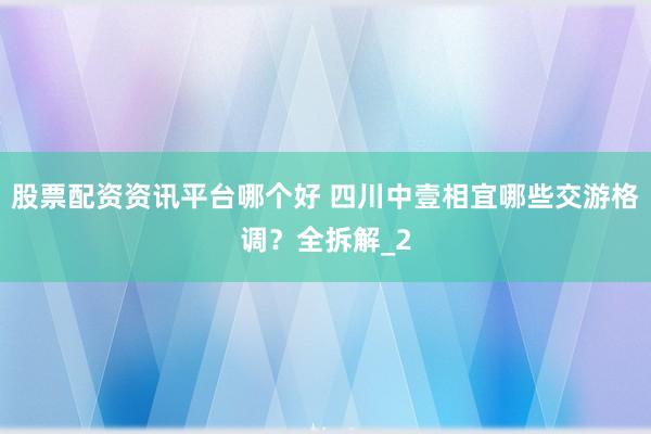 股票配资资讯平台哪个好 四川中壹相宜哪些交游格调？全拆解_2