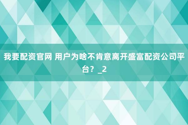 我要配资官网 用户为啥不肯意离开盛富配资公司平台？_2