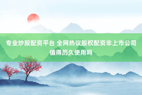专业炒股配资平台 全网热议股权配资非上市公司值得历久使用吗