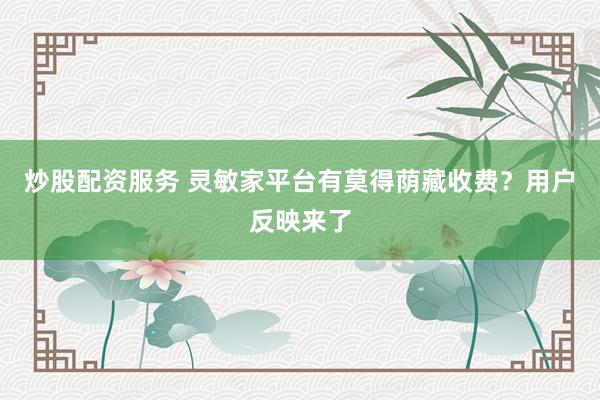 炒股配资服务 灵敏家平台有莫得荫藏收费？用户反映来了