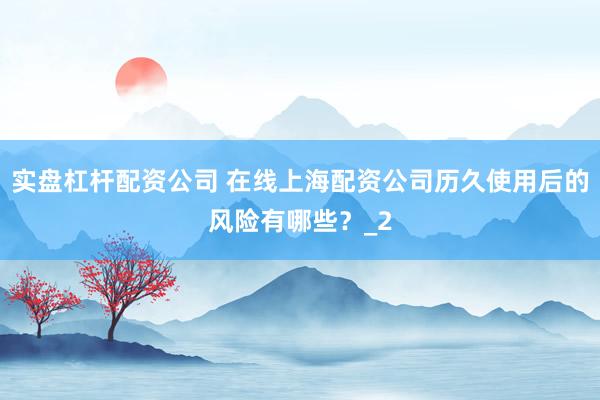 实盘杠杆配资公司 在线上海配资公司历久使用后的风险有哪些？_2