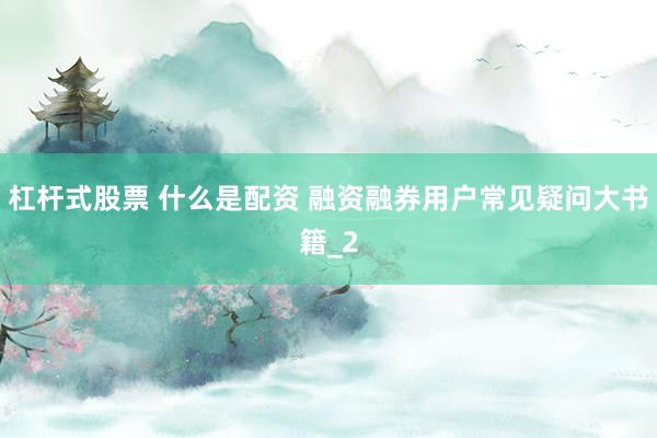 杠杆式股票 什么是配资 融资融券用户常见疑问大书籍_2