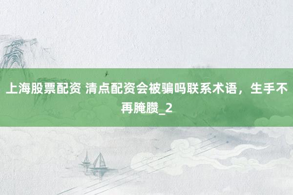 上海股票配资 清点配资会被骗吗联系术语，生手不再腌臜_2