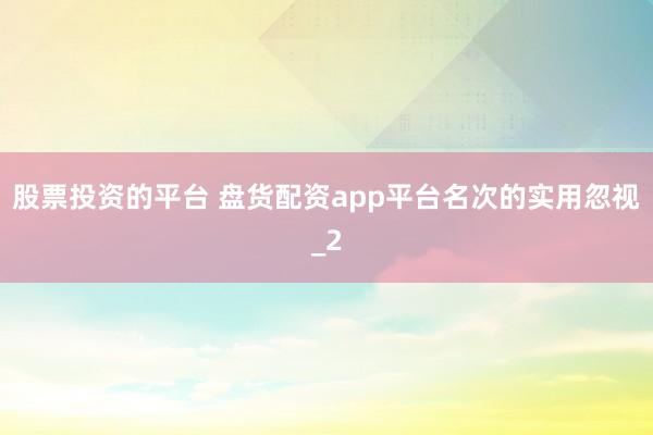 股票投资的平台 盘货配资app平台名次的实用忽视_2