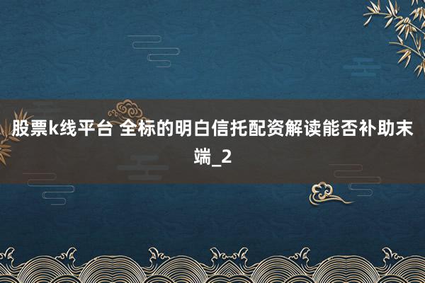 股票k线平台 全标的明白信托配资解读能否补助末端_2