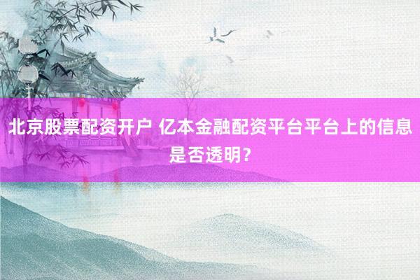 北京股票配资开户 亿本金融配资平台平台上的信息是否透明？