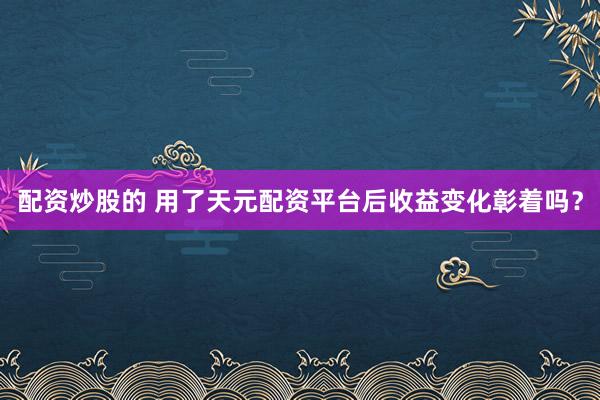 配资炒股的 用了天元配资平台后收益变化彰着吗？