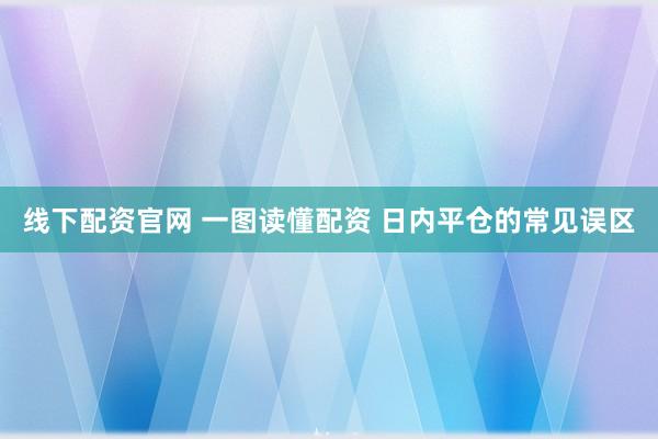线下配资官网 一图读懂配资 日内平仓的常见误区