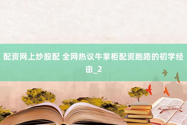 配资网上炒股配 全网热议牛掌柜配资跑路的初学经由_2