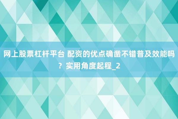 网上股票杠杆平台 配资的优点确凿不错普及效能吗？实用角度起程_2