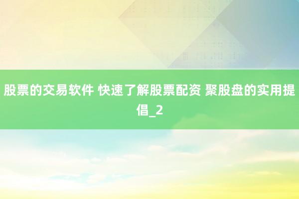 股票的交易软件 快速了解股票配资 聚股盘的实用提倡_2