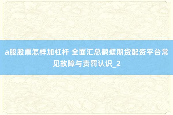 a股股票怎样加杠杆 全面汇总鹤壁期货配资平台常见故障与责罚认识_2