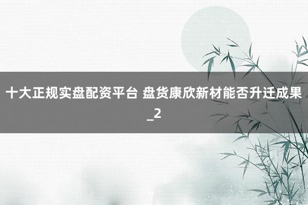 十大正规实盘配资平台 盘货康欣新材能否升迁成果_2