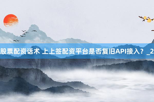 股票配资话术 上上签配资平台是否复旧API接入？_2