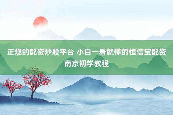 正规的配资炒股平台 小白一看就懂的恒信宝配资南京初学教程