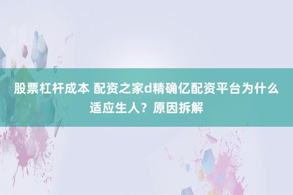 股票杠杆成本 配资之家d精确亿配资平台为什么适应生人？原因拆解
