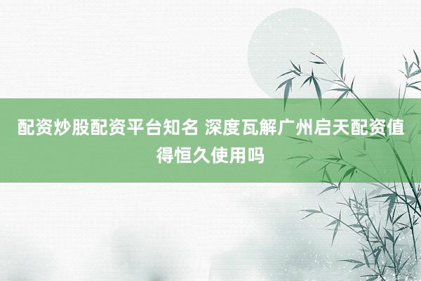 配资炒股配资平台知名 深度瓦解广州启天配资值得恒久使用吗