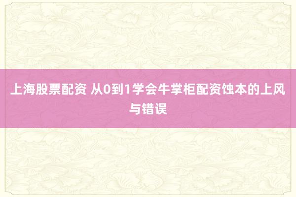 上海股票配资 从0到1学会牛掌柜配资蚀本的上风与错误