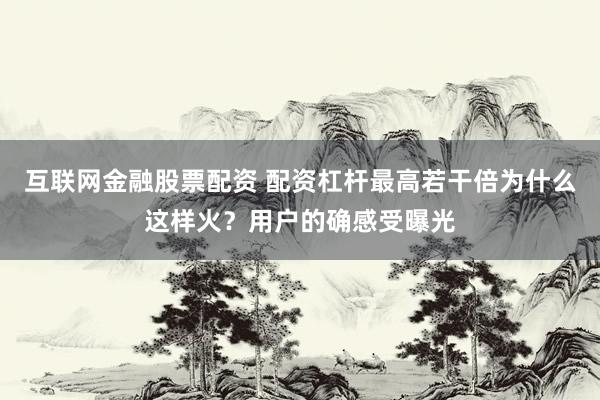 互联网金融股票配资 配资杠杆最高若干倍为什么这样火？用户的确感受曝光