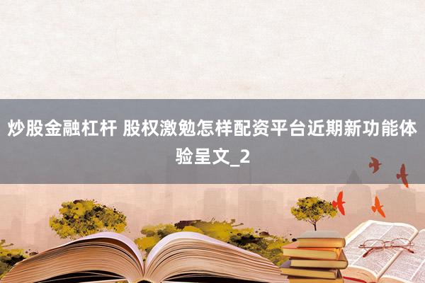 炒股金融杠杆 股权激勉怎样配资平台近期新功能体验呈文_2