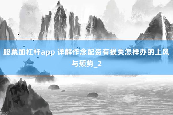 股票加杠杆app 详解作念配资有损失怎样办的上风与颓势_2