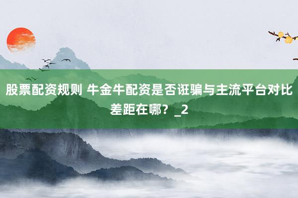 股票配资规则 牛金牛配资是否诳骗与主流平台对比差距在哪？_2
