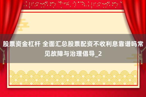 股票资金杠杆 全面汇总股票配资不收利息靠谱吗常见故障与治理倡导_2